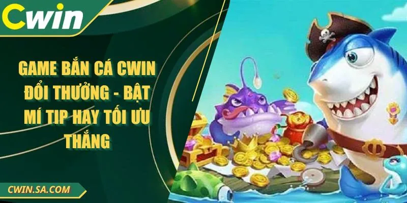 Game Bắn Cá CWIN Đổi Thưởng - Bật Mí Tip Hay Tối Ưu Thắng